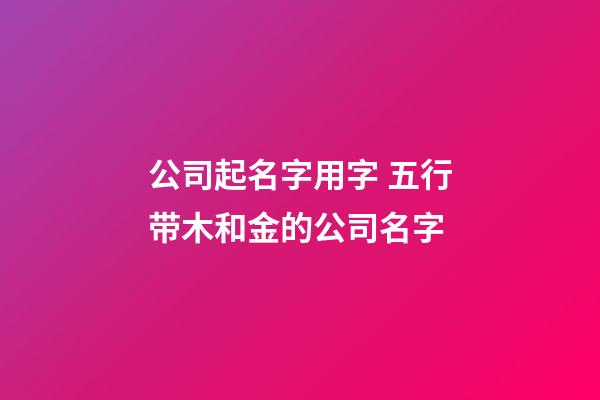 公司起名字用字 五行带木和金的公司名字-第1张-公司起名-玄机派